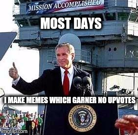 Mission Accomplished. | MOST DAYS; I MAKE MEMES WHICH GARNER NO UPVOTES | image tagged in mission accomplished | made w/ Imgflip meme maker