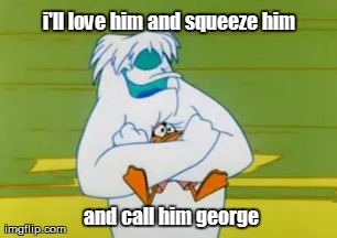 i'll love him and squeeze him  and call him george | made w/ Imgflip meme maker