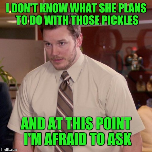 I DON'T KNOW WHAT SHE PLANS TO DO WITH THOSE PICKLES AND AT THIS POINT I'M AFRAID TO ASK | made w/ Imgflip meme maker