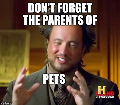 Ancient Aliens Meme | DON'T FORGET THE PARENTS OF PETS | image tagged in memes,ancient aliens | made w/ Imgflip meme maker