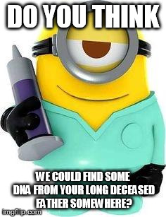 Minion doctor | DO YOU THINK; WE COULD FIND SOME DNA FROM YOUR LONG DECEASED FATHER SOMEWHERE? | image tagged in minion doctor | made w/ Imgflip meme maker