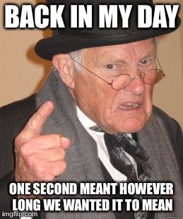 Back In My Day Meme | BACK IN MY DAY ONE SECOND MEANT HOWEVER LONG WE WANTED IT TO MEAN | image tagged in memes,back in my day | made w/ Imgflip meme maker