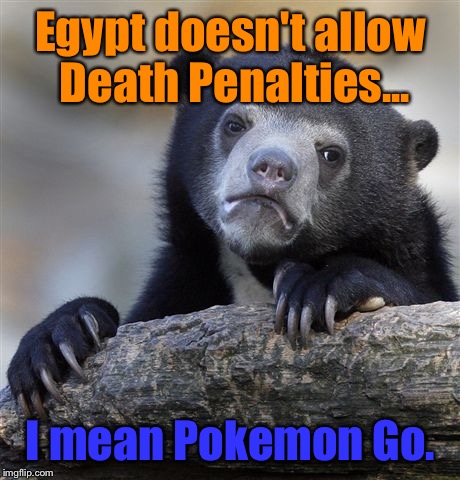 Good Job Egypt! | Egypt doesn't allow Death Penalties... I mean Pokemon Go. | image tagged in memes,confession bear,egypt,pokemon go,banned,funny | made w/ Imgflip meme maker