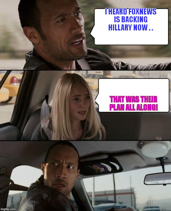 The Rock Driving | I HEARD FOXNEWS IS BACKING HILLARY NOW . . THAT WAS THEIR PLAN ALL ALONG! | image tagged in memes,the rock driving | made w/ Imgflip meme maker