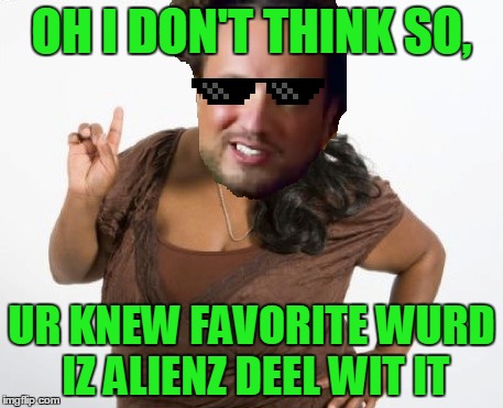 OH I DON'T THINK SO, UR KNEW FAVORITE WURD IZ ALIENZ DEEL WIT IT | made w/ Imgflip meme maker