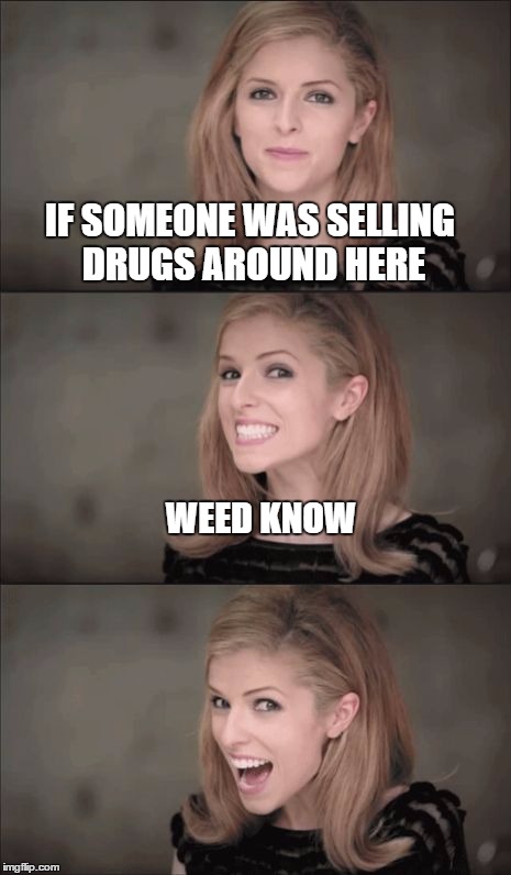Bad Pun Anna Kendrick | IF SOMEONE WAS SELLING DRUGS AROUND HERE; WEED KNOW | image tagged in memes,bad pun anna kendrick | made w/ Imgflip meme maker