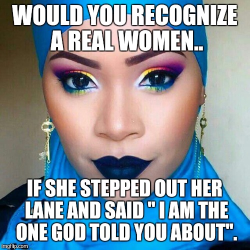 WOULD YOU RECOGNIZE A REAL WOMEN.. IF SHE STEPPED OUT HER LANE AND SAID " I AM THE ONE GOD TOLD YOU ABOUT". | image tagged in leadership | made w/ Imgflip meme maker