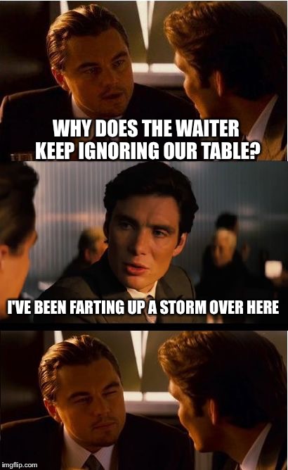 Inception | WHY DOES THE WAITER KEEP IGNORING OUR TABLE? I'VE BEEN FARTING UP A STORM OVER HERE | image tagged in memes,inception | made w/ Imgflip meme maker