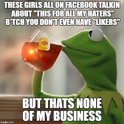 But That's None Of My Business | THESE GIRLS ALL ON FACEBOOK TALKIN ABOUT "THIS FOR ALL MY HATERS" B*TCH YOU DON'T EVEN HAVE "LIKERS"; BUT THATS NONE OF MY BUSINESS | image tagged in memes,but thats none of my business,kermit the frog | made w/ Imgflip meme maker
