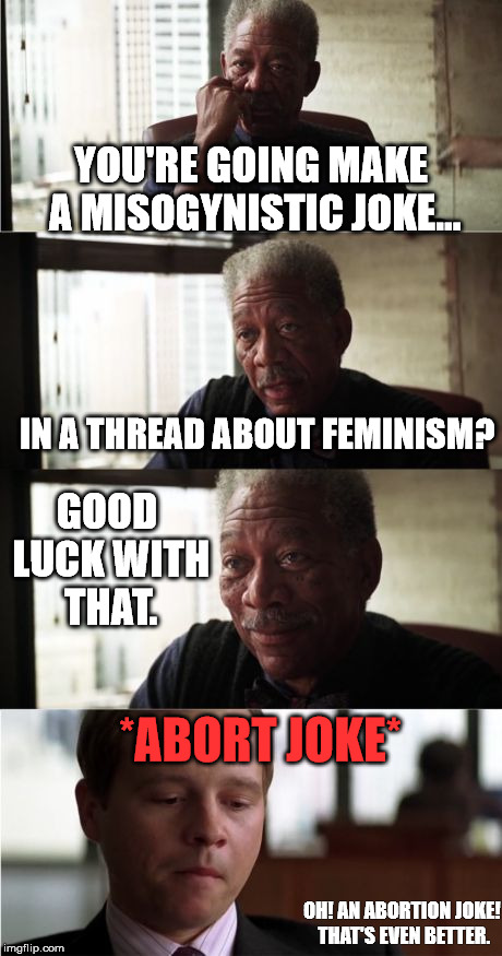 Morgan Freeman Good Luck | YOU'RE GOING MAKE A MISOGYNISTIC JOKE... IN A THREAD ABOUT FEMINISM? GOOD LUCK WITH THAT. *ABORT JOKE*; OH! AN ABORTION JOKE! THAT'S EVEN BETTER. | image tagged in memes,morgan freeman good luck | made w/ Imgflip meme maker