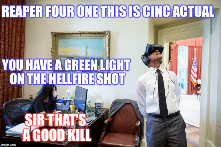 The drone master | REAPER FOUR ONE THIS IS CINC ACTUAL; YOU HAVE A GREEN LIGHT ON THE HELLFIRE SHOT; SIR THAT'S A GOOD KILL | image tagged in virtual reality president,barack obama,memes | made w/ Imgflip meme maker