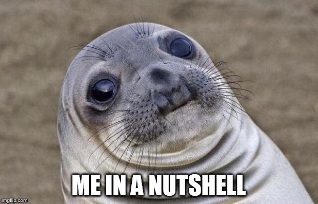 Awkward Moment Sealion | ME IN A NUTSHELL | image tagged in memes,awkward moment sealion | made w/ Imgflip meme maker