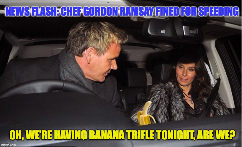 fast food ramsay | NEWS FLASH: CHEF GORDON RAMSAY FINED FOR SPEEDING; OH, WE’RE HAVING BANANA TRIFLE TONIGHT, ARE WE? | image tagged in chef gordon ramsay,speeding ticket,wife,fast food,cooking,memes | made w/ Imgflip meme maker