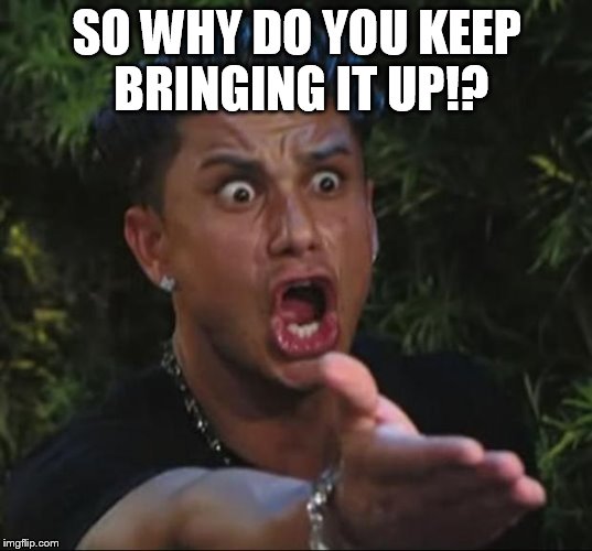 Pauly | SO WHY DO YOU KEEP BRINGING IT UP!? | image tagged in pauly | made w/ Imgflip meme maker