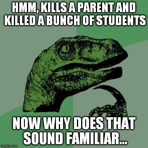Philosoraptor Meme | HMM, KILLS A PARENT AND KILLED A BUNCH OF STUDENTS NOW WHY DOES THAT SOUND FAMILIAR... | image tagged in memes,philosoraptor | made w/ Imgflip meme maker