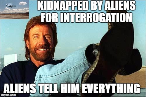 Chuck Norris Says |  KIDNAPPED BY ALIENS FOR INTERROGATION; ALIENS TELL HIM EVERYTHING | image tagged in chuck norris says,aliens,memes,kidnapping,interrogation | made w/ Imgflip meme maker