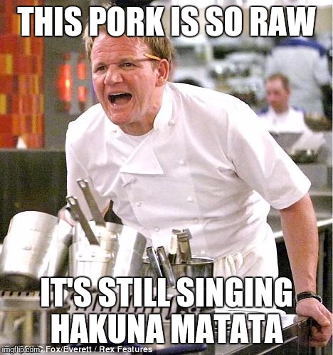 Chef Gordon Ramsay | THIS PORK IS SO RAW; IT'S STILL SINGING HAKUNA MATATA | image tagged in memes,chef gordon ramsay | made w/ Imgflip meme maker