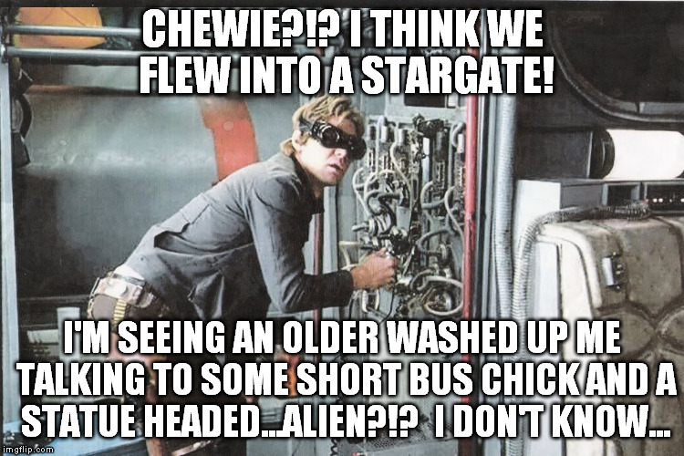 Star Wars Han Huh? | CHEWIE?!? I THINK WE FLEW INTO A STARGATE! I'M SEEING AN OLDER WASHED UP ME TALKING TO SOME SHORT BUS CHICK AND A STATUE HEADED...ALIEN?!?   | image tagged in star wars han huh | made w/ Imgflip meme maker