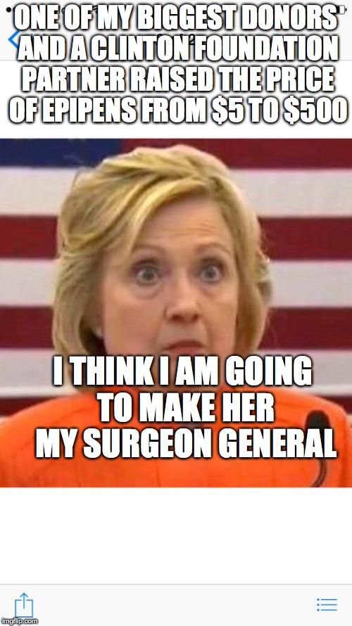 Hillary clinton dindu nuffin | ONE OF MY BIGGEST DONORS AND A CLINTON FOUNDATION PARTNER RAISED THE PRICE OF EPIPENS FROM $5 TO $500; I THINK I AM GOING TO MAKE HER MY SURGEON GENERAL | image tagged in hillary clinton dindu nuffin | made w/ Imgflip meme maker