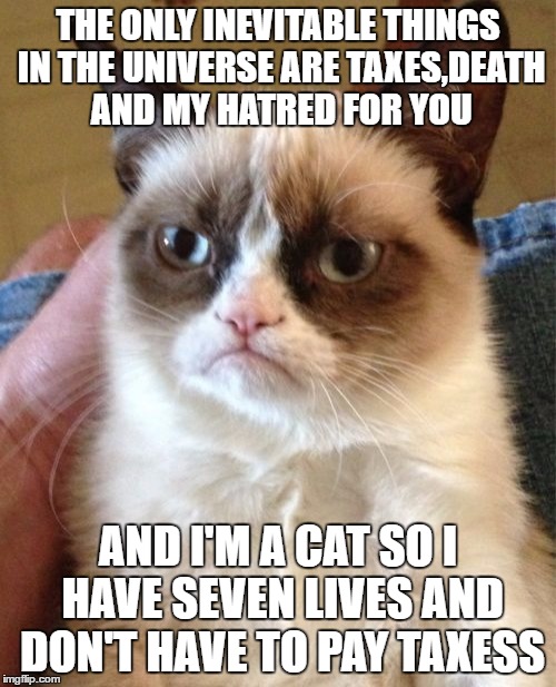 Grumpy Cat | THE ONLY INEVITABLE THINGS IN THE UNIVERSE ARE TAXES,DEATH AND MY HATRED FOR YOU; AND I'M A CAT SO I HAVE SEVEN LIVES AND DON'T HAVE TO PAY TAXESS | image tagged in memes,grumpy cat,taxes,death | made w/ Imgflip meme maker