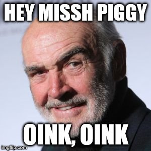 Sean Connery Head Shot | HEY MISSH PIGGY OINK, OINK | image tagged in sean connery head shot | made w/ Imgflip meme maker