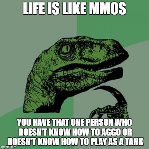 Philosoraptor | LIFE IS LIKE MMOS; YOU HAVE THAT ONE PERSON WHO DOESN'T KNOW HOW TO AGGO OR DOESN'T KNOW HOW TO PLAY AS A TANK | image tagged in memes,philosoraptor | made w/ Imgflip meme maker