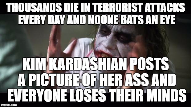 And everybody loses their minds Meme | THOUSANDS DIE IN TERRORIST ATTACKS EVERY DAY AND NOONE BATS AN EYE KIM KARDASHIAN POSTS A PICTURE OF HER ASS AND EVERYONE LOSES THEIR MINDS | image tagged in memes,and everybody loses their minds | made w/ Imgflip meme maker