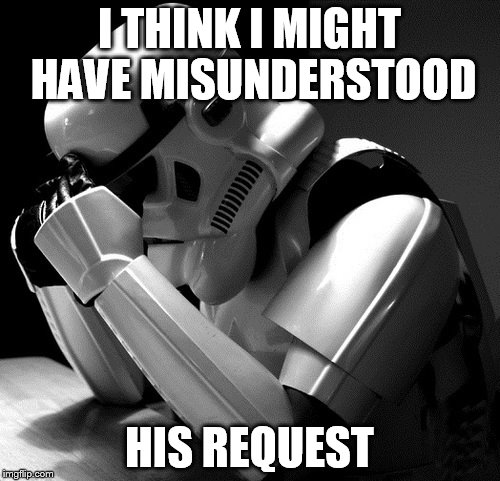 Sad Stormtrooper | I THINK I MIGHT HAVE MISUNDERSTOOD HIS REQUEST | image tagged in sad stormtrooper | made w/ Imgflip meme maker