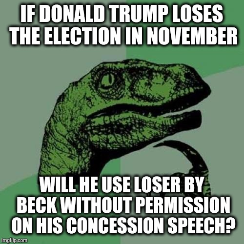 since he used we are the champions by queen without their permission on his victories in ca, nj, nm, mt, and wv | IF DONALD TRUMP LOSES THE ELECTION IN NOVEMBER; WILL HE USE LOSER BY BECK WITHOUT PERMISSION ON HIS CONCESSION SPEECH? | image tagged in memes,philosoraptor,donald trump | made w/ Imgflip meme maker