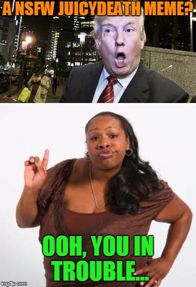A NSFW JUICYDEATH MEME? OOH, YOU IN TROUBLE... | made w/ Imgflip meme maker