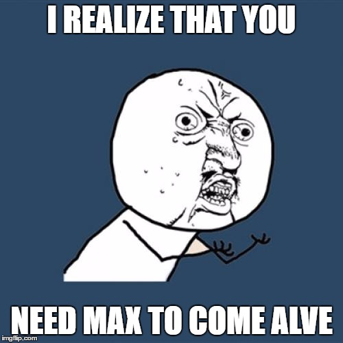 Y U No Meme | I REALIZE THAT YOU; NEED MAX TO COME ALVE | image tagged in memes,y u no | made w/ Imgflip meme maker