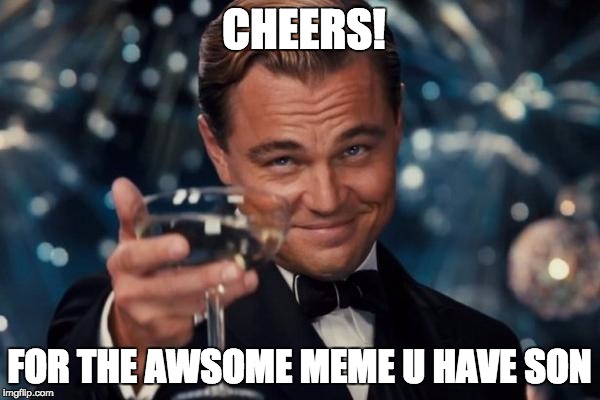 Leonardo Dicaprio Cheers | CHEERS! FOR THE AWSOME MEME U HAVE SON | image tagged in memes,leonardo dicaprio cheers | made w/ Imgflip meme maker