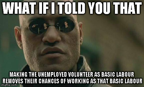 Why pay for staff when you can get Work For The Dole instead? | WHAT IF I TOLD YOU THAT; MAKING THE UNEMPLOYED VOLUNTEER AS BASIC LABOUR REMOVES THEIR CHANCES OF WORKING AS THAT BASIC LABOUR | image tagged in memes,matrix morpheus,what if i told you,jobs,dole,unemployment | made w/ Imgflip meme maker