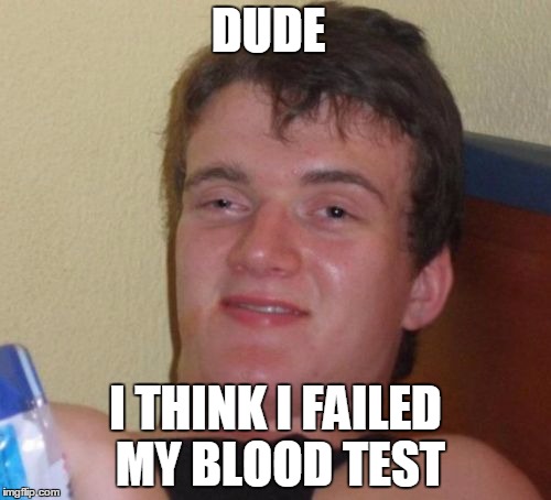 10 Guy | DUDE; I THINK I FAILED MY BLOOD TEST | image tagged in memes,10 guy | made w/ Imgflip meme maker