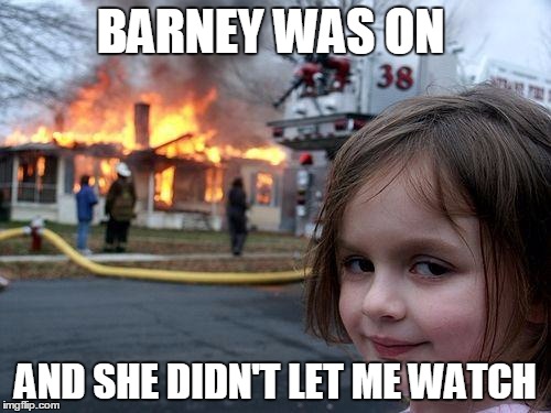 Disaster Girl | BARNEY WAS ON; AND SHE DIDN'T LET ME WATCH | image tagged in memes,disaster girl | made w/ Imgflip meme maker
