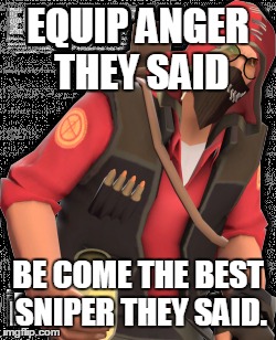 Anger Truth |  EQUIP ANGER THEY SAID; BE COME THE BEST SNIPER THEY SAID. | image tagged in team fortress 2 | made w/ Imgflip meme maker