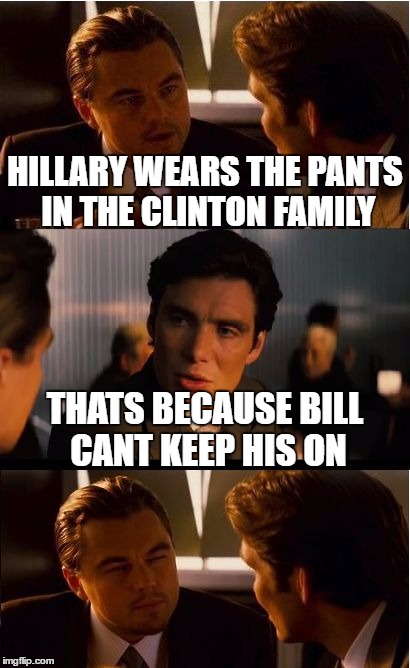 yesterday i got a text saying this | HILLARY WEARS THE PANTS IN THE CLINTON FAMILY; THATS BECAUSE BILL CANT KEEP HIS ON | image tagged in memes,inception | made w/ Imgflip meme maker