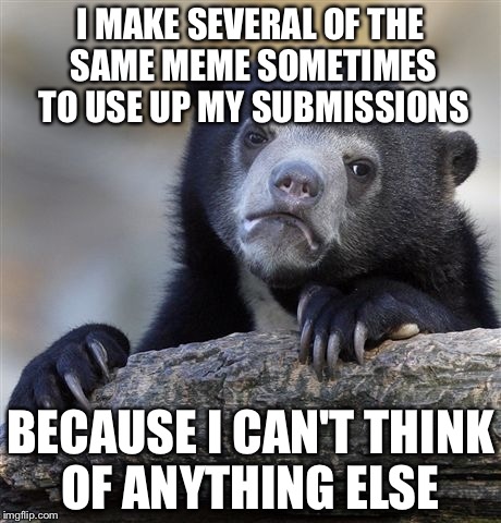 Confession Bear | I MAKE SEVERAL OF THE SAME MEME SOMETIMES TO USE UP MY SUBMISSIONS; BECAUSE I CAN'T THINK OF ANYTHING ELSE | image tagged in memes,confession bear | made w/ Imgflip meme maker