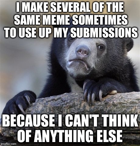 Confession Bear Meme | I MAKE SEVERAL OF THE SAME MEME SOMETIMES TO USE UP MY SUBMISSIONS; BECAUSE I CAN'T THINK OF ANYTHING ELSE | image tagged in memes,confession bear | made w/ Imgflip meme maker