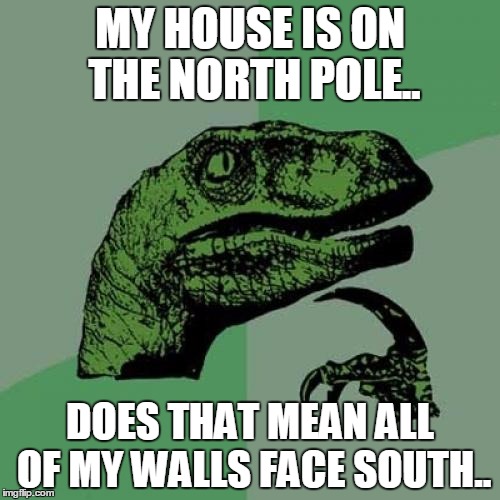Philosoraptor | MY HOUSE IS ON THE NORTH POLE.. DOES THAT MEAN ALL OF MY WALLS FACE SOUTH.. | image tagged in memes,philosoraptor | made w/ Imgflip meme maker