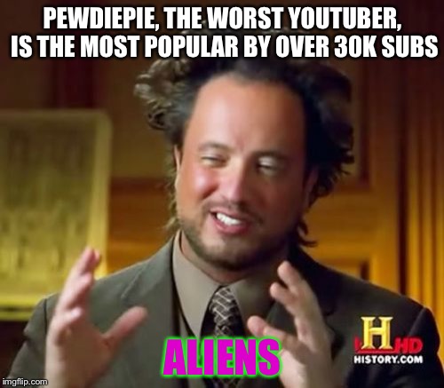 Ancient Aliens Meme | PEWDIEPIE, THE WORST YOUTUBER, IS THE MOST POPULAR BY OVER 30K SUBS ALIENS | image tagged in memes,ancient aliens | made w/ Imgflip meme maker