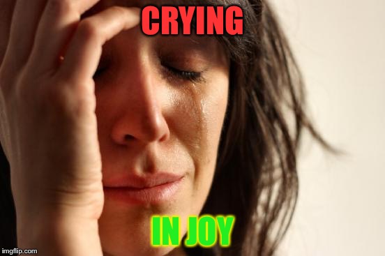 First World Problems Meme | CRYING IN JOY | image tagged in memes,first world problems | made w/ Imgflip meme maker