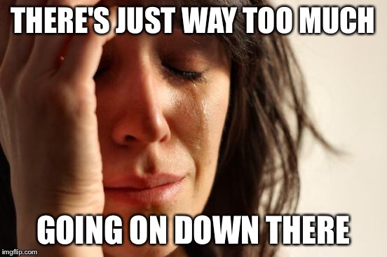 First World Problems Meme | THERE'S JUST WAY TOO MUCH GOING ON DOWN THERE | image tagged in memes,first world problems | made w/ Imgflip meme maker