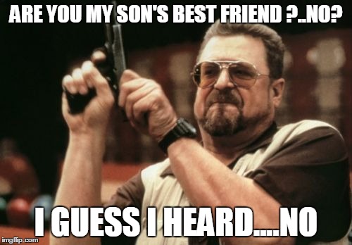 Am I The Only One Around Here | ARE YOU MY SON'S BEST FRIEND ?..NO? I GUESS I HEARD....NO | image tagged in memes,am i the only one around here | made w/ Imgflip meme maker