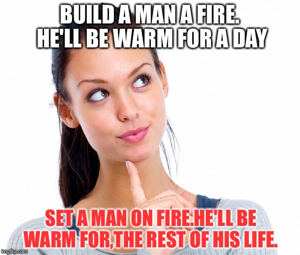 A difficult decision indeed... | BUILD A MAN A FIRE. HE'LL BE WARM FOR A DAY; SET A MAN ON FIRE.HE'LL BE WARM FOR,THE REST OF HIS LIFE. | image tagged in wondering woman,pyro,tough decision | made w/ Imgflip meme maker