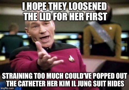 Picard Wtf Meme | I HOPE THEY LOOSENED THE LID FOR HER FIRST STRAINING TOO MUCH COULD'VE POPPED OUT THE CATHETER HER KIM IL JUNG SUIT HIDES | image tagged in memes,picard wtf | made w/ Imgflip meme maker