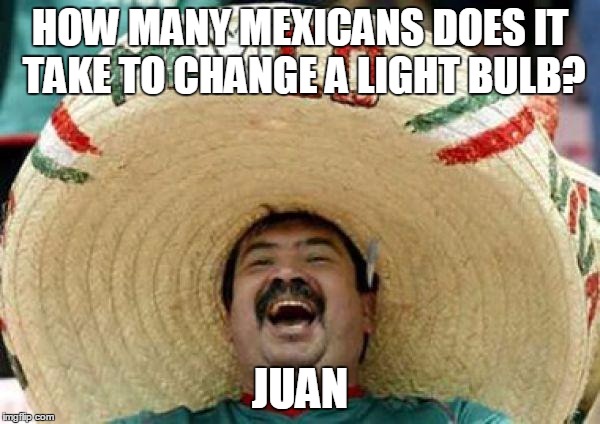 mexican |  HOW MANY MEXICANS DOES IT TAKE TO CHANGE A LIGHT BULB? JUAN | image tagged in mexican | made w/ Imgflip meme maker