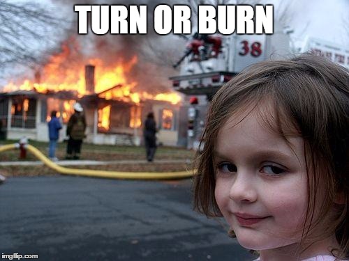 Disaster Girl Meme | TURN OR BURN | image tagged in memes,disaster girl | made w/ Imgflip meme maker