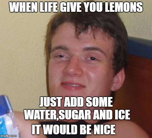 10 Guy Meme | WHEN LIFE GIVE YOU LEMONS; JUST ADD SOME WATER,SUGAR AND ICE; IT WOULD BE NICE | image tagged in memes,10 guy | made w/ Imgflip meme maker