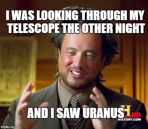 Ancient Aliens Meme | I WAS LOOKING THROUGH MY TELESCOPE THE OTHER NIGHT AND I SAW URANUS | image tagged in memes,ancient aliens | made w/ Imgflip meme maker